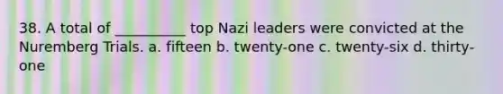 38. A total of __________ top Nazi leaders were convicted at the Nuremberg Trials. a. fifteen b. twenty-one c. twenty-six d. thirty-one