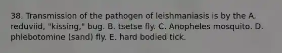 38. Transmission of the pathogen of leishmaniasis is by the A. reduviid, "kissing," bug. B. tsetse fly. C. Anopheles mosquito. D. phlebotomine (sand) fly. E. hard bodied tick.