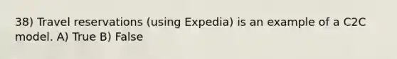 38) Travel reservations (using Expedia) is an example of a C2C model. A) True B) False