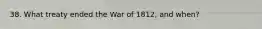 38. What treaty ended the War of 1812, and when?