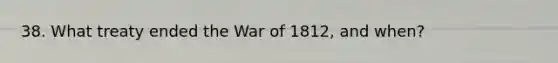 38. What treaty ended the War of 1812, and when?