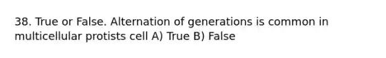 38. True or False. Alternation of generations is common in multicellular protists cell A) True B) False