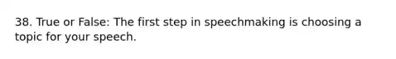 38. True or False: The first step in speechmaking is choosing a topic for your speech.