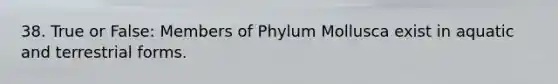 38. True or False: Members of Phylum Mollusca exist in aquatic and terrestrial forms.