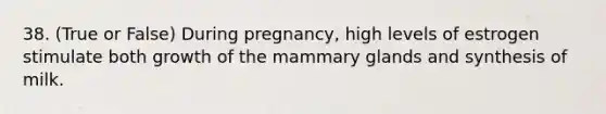 38. (True or False) During pregnancy, high levels of estrogen stimulate both growth of the mammary glands and synthesis of milk.