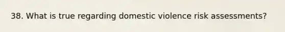 38. What is true regarding domestic violence risk assessments?