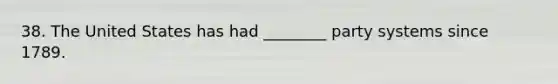 38. The United States has had ________ party systems since 1789.