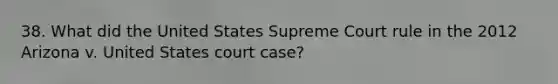 38. What did the United States Supreme Court rule in the 2012 Arizona v. United States court case?