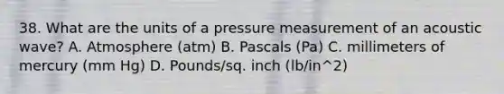 38. What are the units of a pressure measurement of an acoustic wave? A. Atmosphere (atm) B. Pascals (Pa) C. millimeters of mercury (mm Hg) D. Pounds/sq. inch (lb/in^2)