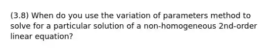 (3.8) When do you use the variation of parameters method to solve for a particular solution of a non-homogeneous 2nd-order linear equation?