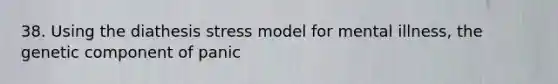 38. Using the diathesis stress model for mental illness, the genetic component of panic