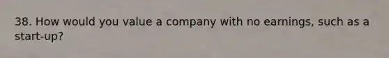 38. How would you value a company with no earnings, such as a start-up?