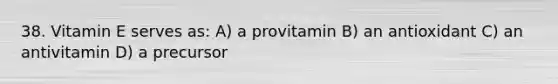 38. Vitamin E serves as: A) a provitamin B) an antioxidant C) an antivitamin D) a precursor