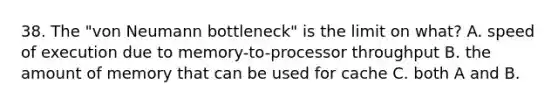 38. The "von Neumann bottleneck" is the limit on what? A. speed of execution due to memory-to-processor throughput B. the amount of memory that can be used for cache C. both A and B.