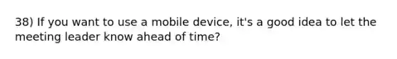 38) If you want to use a mobile device, it's a good idea to let the meeting leader know ahead of time?