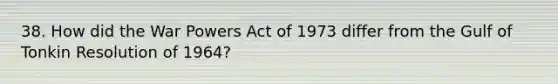 38. How did the War Powers Act of 1973 differ from the Gulf of Tonkin Resolution of 1964?