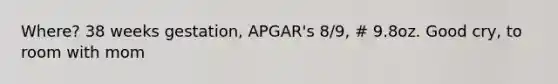 Where? 38 weeks gestation, APGAR's 8/9, # 9.8oz. Good cry, to room with mom