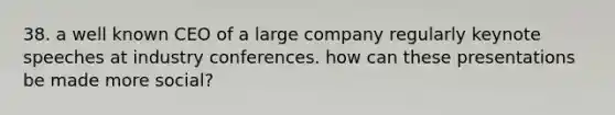 38. a well known CEO of a large company regularly keynote speeches at industry conferences. how can these presentations be made more social?