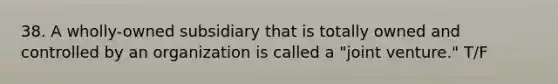 38. A wholly-owned subsidiary that is totally owned and controlled by an organization is called a "joint venture." T/F