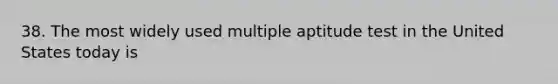 38. The most widely used multiple aptitude test in the United States today is