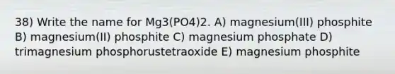 38) Write the name for Mg3(PO4)2. A) magnesium(III) phosphite B) magnesium(II) phosphite C) magnesium phosphate D) trimagnesium phosphorustetraoxide E) magnesium phosphite