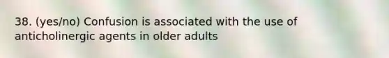 38. (yes/no) Confusion is associated with the use of anticholinergic agents in older adults