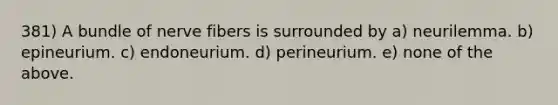 381) A bundle of nerve fibers is surrounded by a) neurilemma. b) epineurium. c) endoneurium. d) perineurium. e) none of the above.