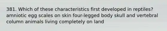 381. Which of these characteristics first developed in reptiles? amniotic egg scales on skin four-legged body skull and vertebral column animals living completely on land