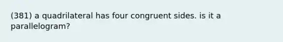 (381) a quadrilateral has four congruent sides. is it a parallelogram?