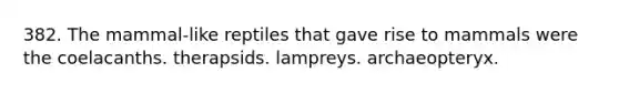 382. The mammal-like reptiles that gave rise to mammals were the coelacanths. therapsids. lampreys. archaeopteryx.