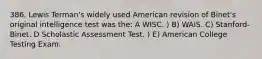 386. Lewis Terman's widely used American revision of Binet's original intelligence test was the: A WISC. ) B) WAIS. C) Stanford-Binet. D Scholastic Assessment Test. ) E) American College Testing Exam.