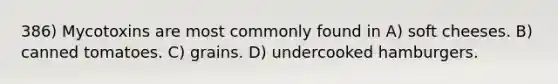 386) Mycotoxins are most commonly found in A) soft cheeses. B) canned tomatoes. C) grains. D) undercooked hamburgers.