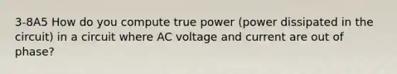 3-8A5 How do you compute true power (power dissipated in the circuit) in a circuit where AC voltage and current are out of phase?