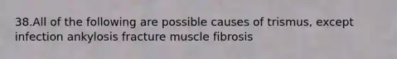 38.All of the following are possible causes of trismus, except infection ankylosis fracture muscle fibrosis