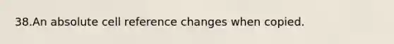 38.An absolute cell reference changes when copied.