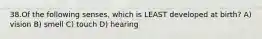 38.Of the following senses, which is LEAST developed at birth? A) vision B) smell C) touch D) hearing