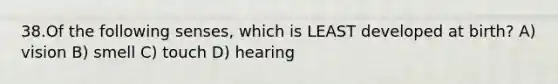 38.Of the following senses, which is LEAST developed at birth? A) vision B) smell C) touch D) hearing