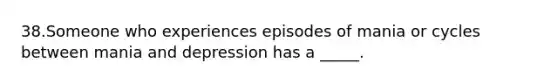 38.Someone who experiences episodes of mania or cycles between mania and depression has a _____.