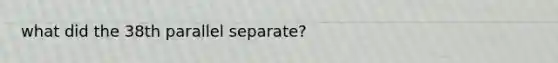 what did the 38th parallel separate?