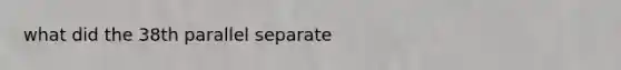 what did the 38th parallel separate