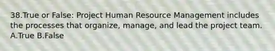 38.True or False: Project Human Resource Management includes the processes that organize, manage, and lead the project team. A.True B.False