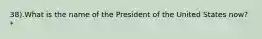 38).What is the name of the President of the United States now? *