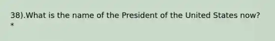 38).What is the name of the President of the United States now? *