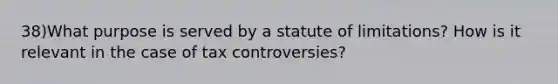 38)What purpose is served by a statute of limitations? How is it relevant in the case of tax controversies?