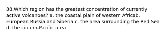 38.​Which region has the greatest concentration of currently active volcanoes? a. the coastal plain of western Africa​b. European Russia and Siberia c. the area surrounding the Red Sea​d. the circum-Pacific area