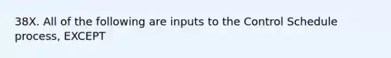 38X. All of the following are inputs to the Control Schedule process, EXCEPT