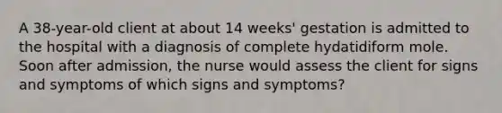 A 38-year-old client at about 14 weeks' gestation is admitted to the hospital with a diagnosis of complete hydatidiform mole. Soon after admission, the nurse would assess the client for signs and symptoms of which signs and symptoms?