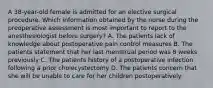 A 38-year-old female is admitted for an elective surgical procedure. Which information obtained by the nurse during the preoperative assessment is most important to report to the anesthesiologist before surgery? A. The patients lack of knowledge about postoperative pain control measures B. The patients statement that her last menstrual period was 8 weeks previously C. The patients history of a postoperative infection following a prior cholecystectomy D. The patients concern that she will be unable to care for her children postoperatively