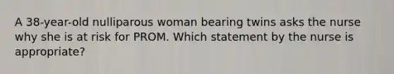 A 38-year-old nulliparous woman bearing twins asks the nurse why she is at risk for PROM. Which statement by the nurse is appropriate?