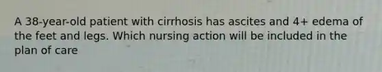 A 38-year-old patient with cirrhosis has ascites and 4+ edema of the feet and legs. Which nursing action will be included in the plan of care